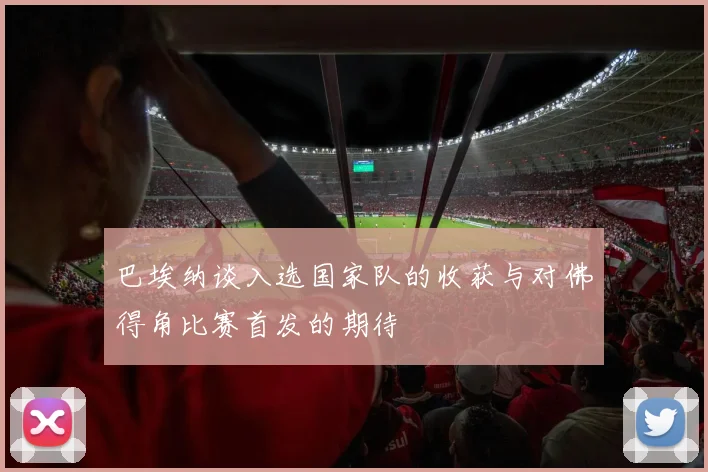 巴埃纳谈入选国家队的收获与对佛得角比赛首发的期待