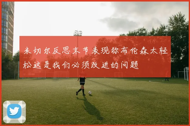 米切尔反思末节表现称布伦森太轻松这是我们必须改进的问题