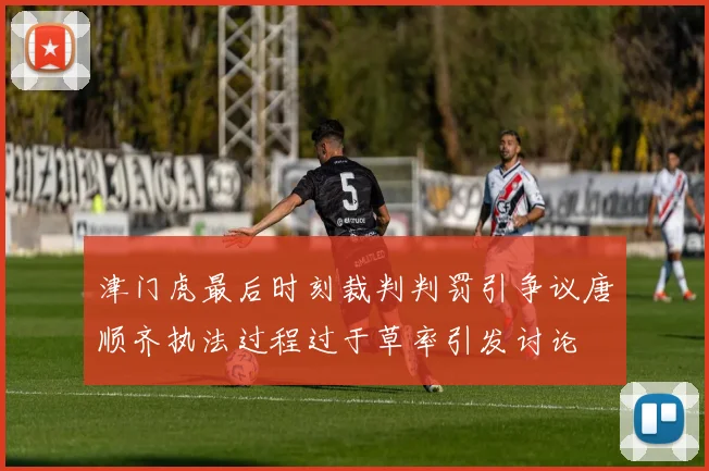 津门虎最后时刻裁判判罚引争议唐顺齐执法过程过于草率引发讨论