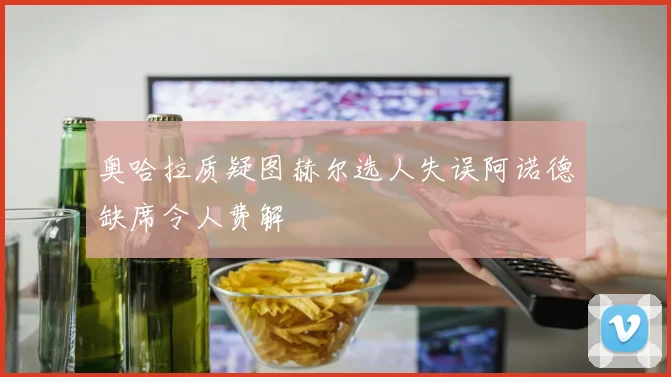 奥哈拉质疑图赫尔选人失误阿诺德缺席令人费解
