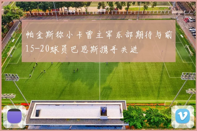 帕金斯称小卡曾主宰东部期待与前15-20球员巴恩斯携手共进