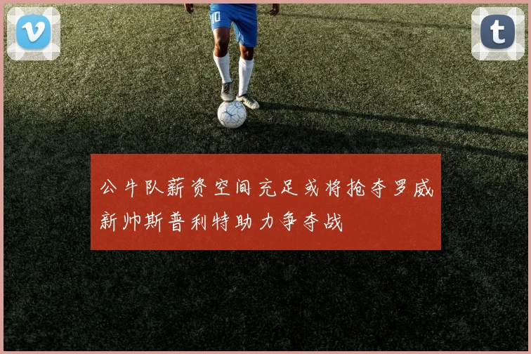 公牛队薪资空间充足或将抢夺罗威新帅斯普利特助力争夺战