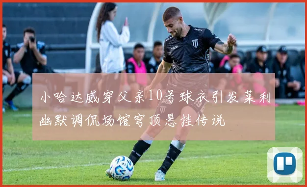 小哈达威穿父亲10号球衣引发莱利幽默调侃场馆穹顶悬挂传说