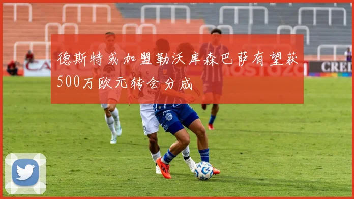 德斯特或加盟勒沃库森巴萨有望获500万欧元转会分成