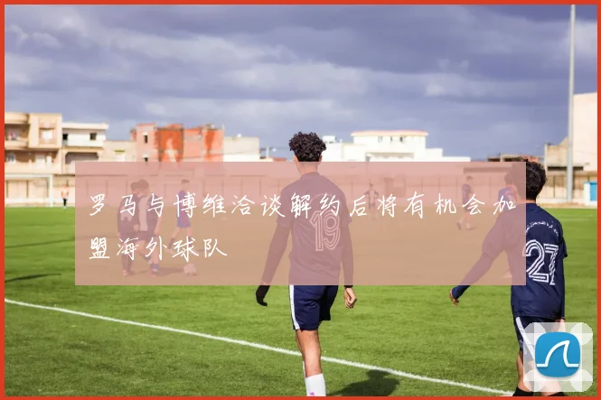罗马与博维洽谈解约后将有机会加盟海外球队
