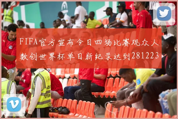 FIFA官方宣布今日四场比赛观众人数创世界杯单日新纪录达到281223人