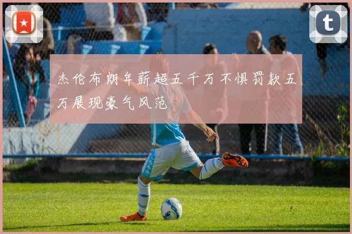 杰伦布朗年薪超五千万不惧罚款五万展现豪气风范