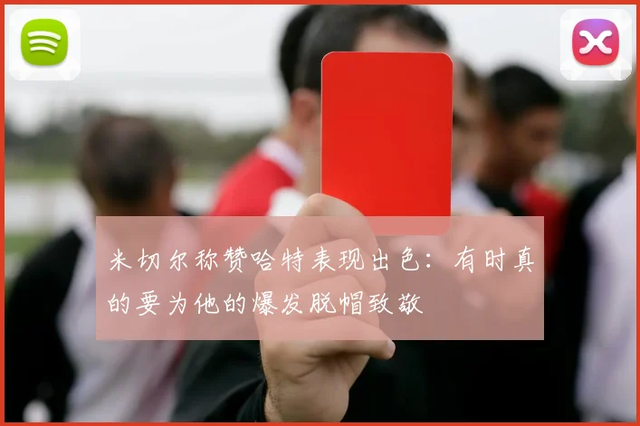 米切尔称赞哈特表现出色：有时真的要为他的爆发脱帽致敬