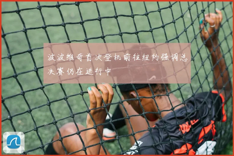 波波维奇首次登机前往纽约强调总决赛仍在进行中