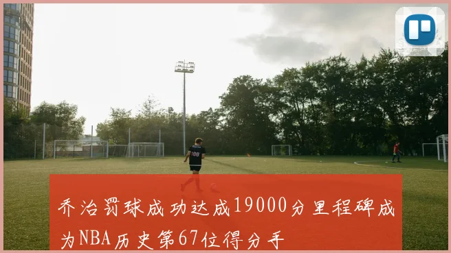 乔治罚球成功达成19000分里程碑成为NBA历史第67位得分手