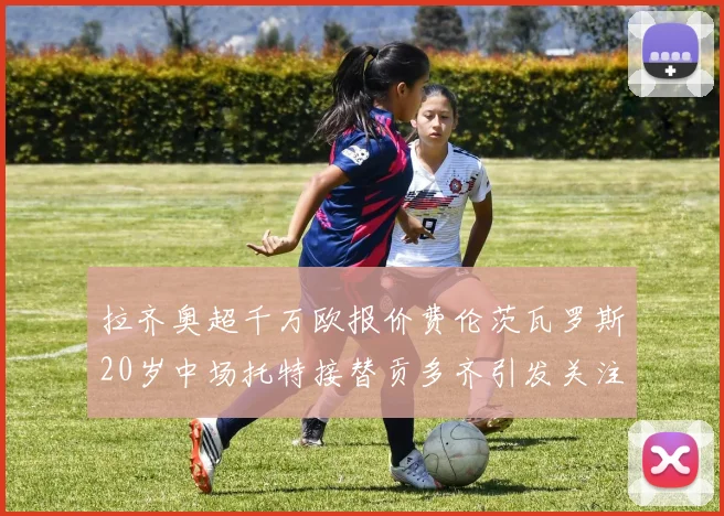 拉齐奥超千万欧报价费伦茨瓦罗斯20岁中场托特接替贡多齐引发关注