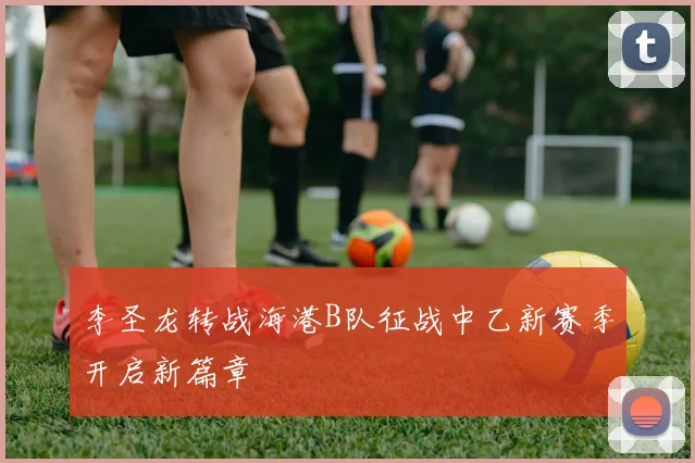 李圣龙转战海港B队征战中乙新赛季开启新篇章