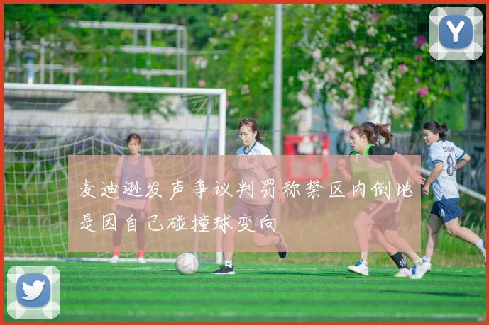 麦迪逊发声争议判罚称禁区内倒地是因自己碰撞球变向