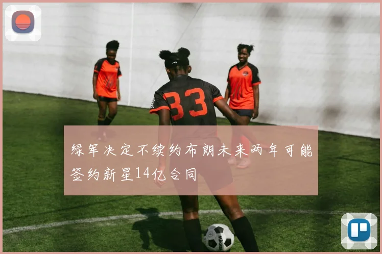 绿军决定不续约布朗未来两年可能签约新星14亿合同