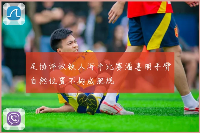 足协评议铁人海牛比赛潘喜明手臂自然位置不构成犯规