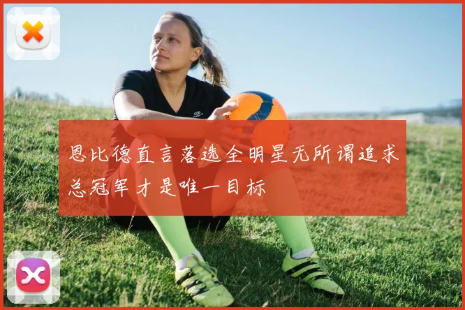 恩比德直言落选全明星无所谓追求总冠军才是唯一目标
