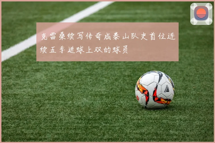 克雷桑续写传奇成泰山队史首位连续五季进球上双的球员