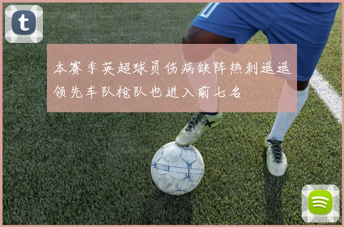 本赛季英超球员伤病缺阵热刺遥遥领先车队枪队也进入前七名