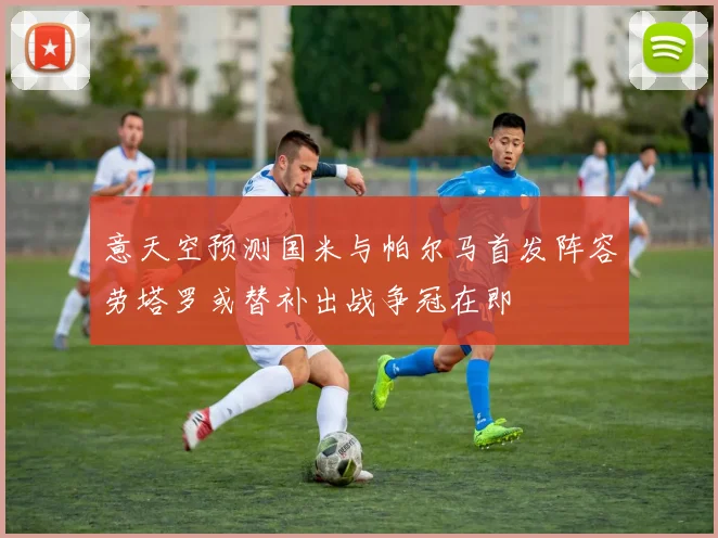 意天空预测国米与帕尔马首发阵容劳塔罗或替补出战争冠在即