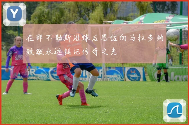 在那不勒斯进球后恩佐向马拉多纳致敬永远铭记传奇之光