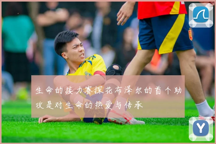 生命的接力赛探花布泽尔的首个助攻是对生命的热爱与传承