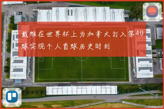 戴维在世界杯上为加拿大打入第40球实现个人首球历史时刻