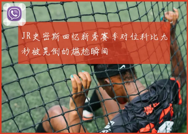 JR史密斯回忆新秀赛季对位科比九秒被晃倒的尴尬瞬间