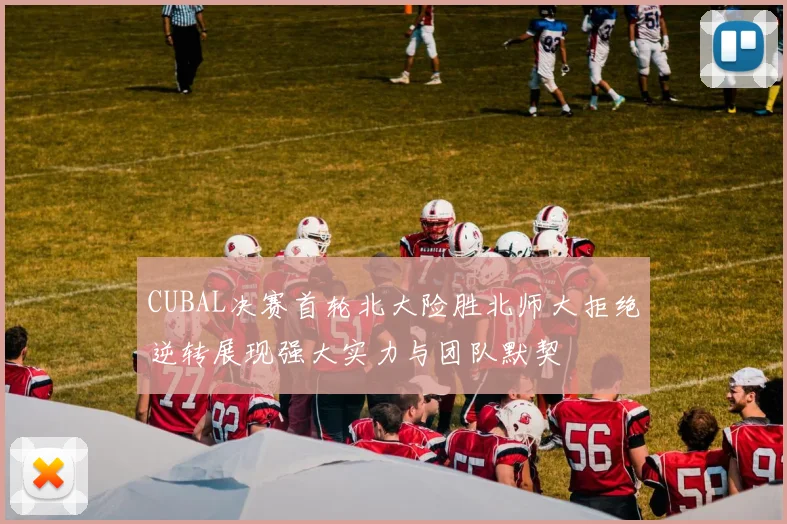 CUBAL决赛首轮北大险胜北师大拒绝逆转展现强大实力与团队默契