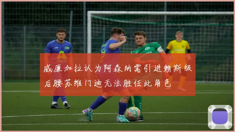 威廉加拉认为阿森纳需引进赖斯级后腰苏维门迪无法胜任此角色