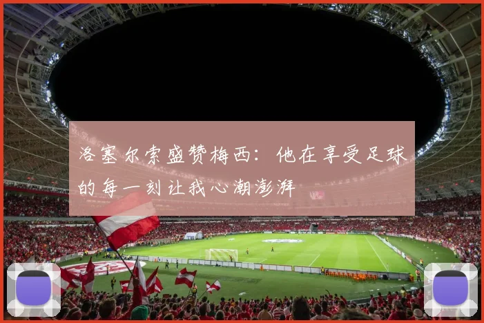洛塞尔索盛赞梅西：他在享受足球的每一刻让我心潮澎湃