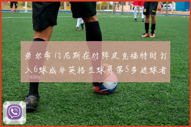 劳尔希门尼斯在对阵皮克福特时打入6球成非英格兰球员第5多进球者