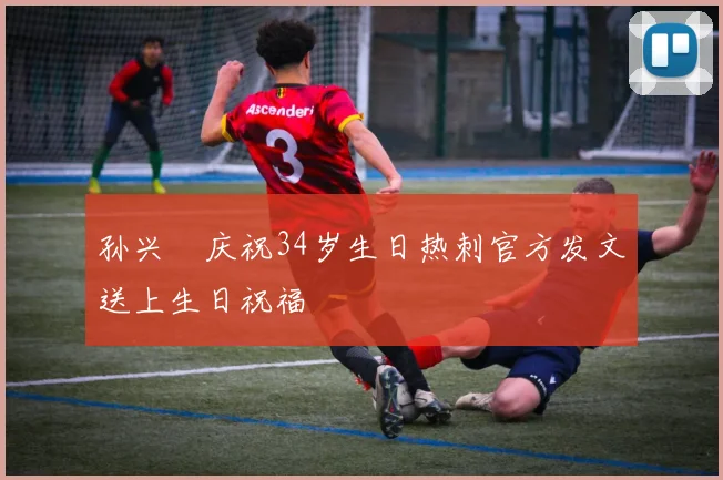 孙兴慜庆祝34岁生日热刺官方发文送上生日祝福