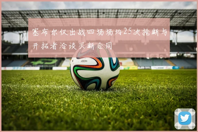 塞布尔仅出战四场场均25次抢断与开拓者洽谈买断合同