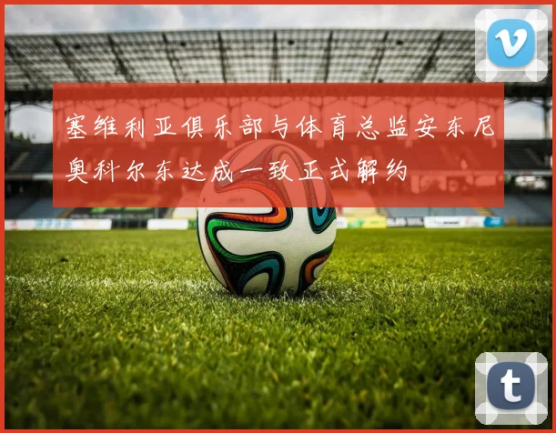 塞维利亚俱乐部与体育总监安东尼奥科尔东达成一致正式解约