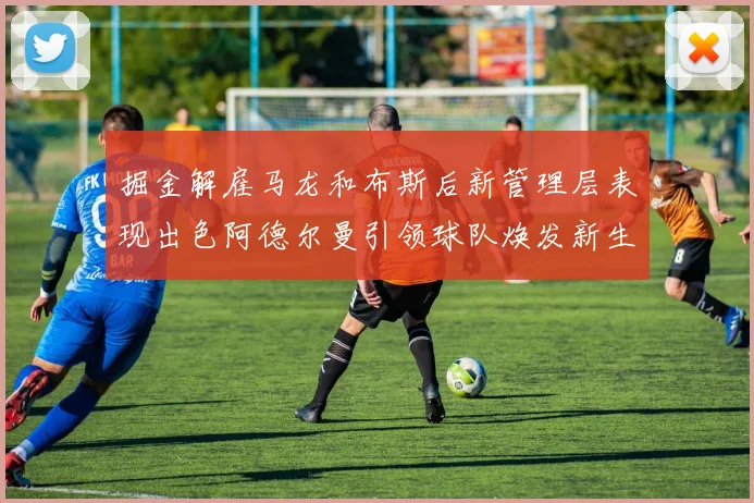 掘金解雇马龙和布斯后新管理层表现出色阿德尔曼引领球队焕发新生