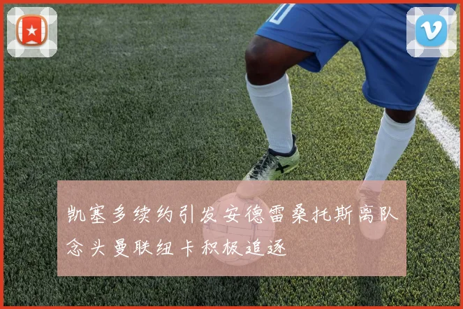 凯塞多续约引发安德雷桑托斯离队念头曼联纽卡积极追逐