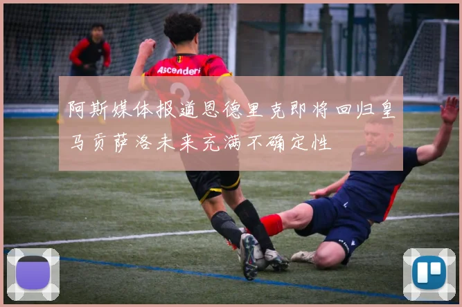 阿斯媒体报道恩德里克即将回归皇马贡萨洛未来充满不确定性