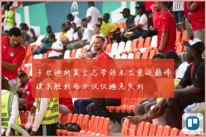 卡尔迪纳莱立志带领米兰重返巅峰追求胜利而非仅仅避免失利