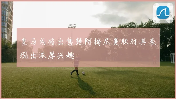 皇马或将出售楚阿梅尼曼联对其表现出浓厚兴趣