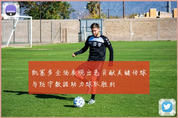 凯塞多全场表现出色贡献关键传球与防守数据助力球队胜利